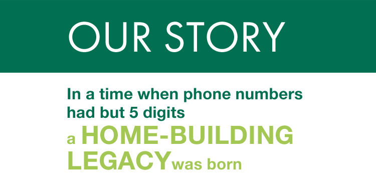 Our Story - In a time when phone numbers had but 5 digits, a Home Building Legacy was born