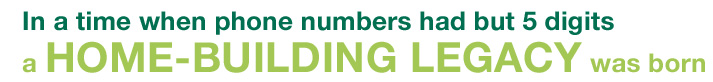 Our Story - In a time when phone numbers had but 5 digits, a Home Building Legacy was born